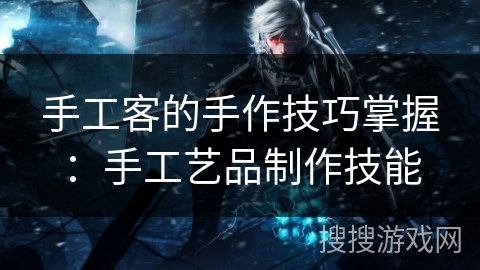 手工客的手作技巧掌握：手工艺品制作技能