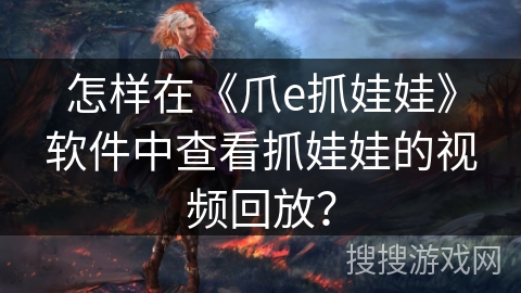 怎样在《爪e抓娃娃》软件中查看抓娃娃的视频回放? 怎样在《爪e抓娃娃》软件中查看抓娃娃的视频回放?