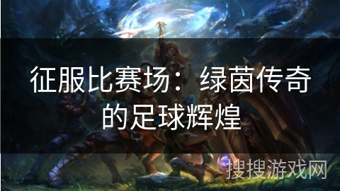 征服比赛场:绿茵传奇的足球辉煌 征服比赛场:绿茵传奇的足球辉煌