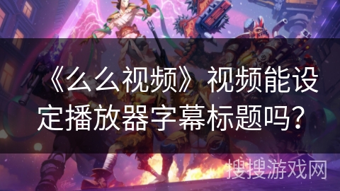 《么么视频》视频能设定播放器字幕标题吗？