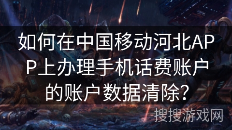 如何在中国移动河北APP上办理手机话费账户的账户数据清除？