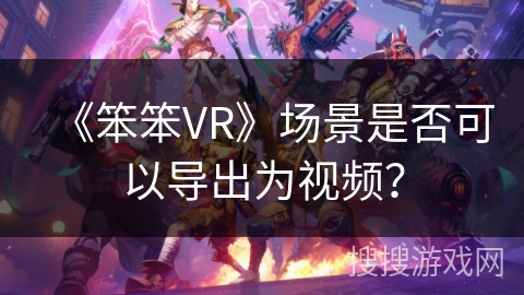 《笨笨VR》场景是否可以导出为视频？
