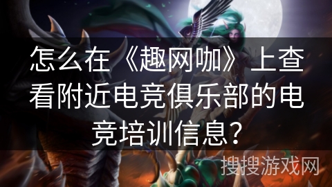 怎么在《趣网咖》上查看附近电竞俱乐部的电竞培训信息？