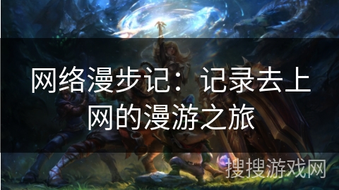 网络漫步记:记录去上网的漫游之旅 网络漫步记:记录去上网的漫游之旅