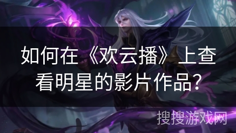 如何在《欢云播》上查看明星的影片作品？