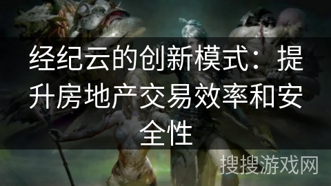 经纪云的创新模式：提升房地产交易效率和安全性