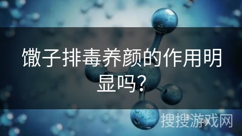 馓子排毒养颜的作用明显吗？