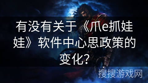有没有关于《爪e抓娃娃》软件中心思政策的变化？