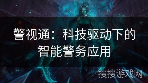 警视通：科技驱动下的智能警务应用