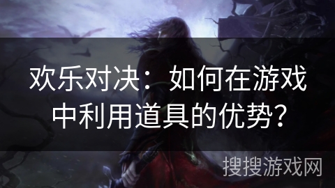 欢乐对决:如何在游戏中利用道具的优势? 欢乐对决:如何在游戏中利用道具的优势?