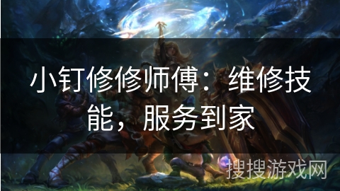 小钉修修师傅:维修技能,服务到家 小钉修修师傅:维修技能,服务到家
