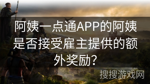阿姨一点通APP的阿姨是否接受雇主提供的额外奖励？