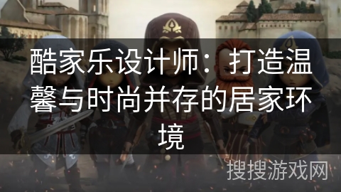 酷家乐设计师：打造温馨与时尚并存的居家环境