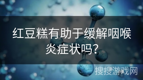 红豆糕有助于缓解咽喉炎症状吗？