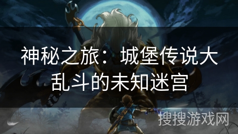 神秘之旅：城堡传说大乱斗的未知迷宫