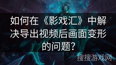如何在《影戏汇》中解决导出视频后画面变形的问题？