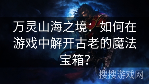 万灵山海之境：如何在游戏中解开古老的魔法宝箱？