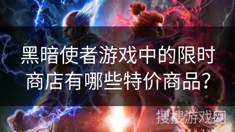 黑暗使者游戏中的限时商店有哪些特价商品? 黑暗使者游戏中的限时商店有哪些特价商品?