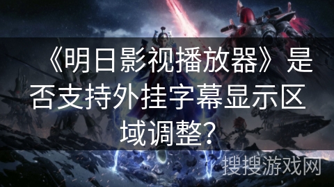 《明日影视播放器》是否支持外挂字幕显示区域调整？