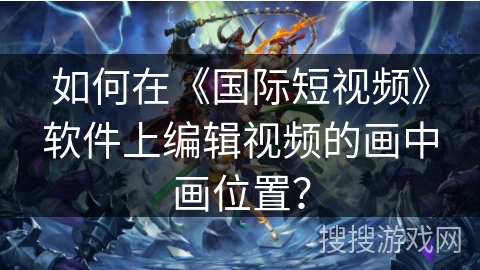 如何在《国际短视频》软件上编辑视频的画中画位置? 如何在《国际短视频》软件上编辑视频的画中画位置?
