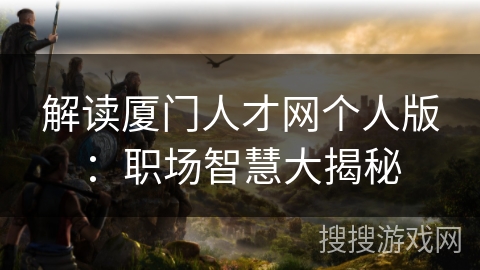 解读厦门人才网个人版：职场智慧大揭秘