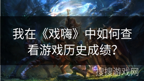 我在《戏嗨》中如何查看游戏历史成绩? 我在《戏嗨》中如何查看游戏历史成绩?
