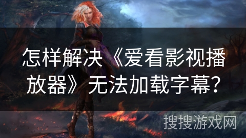怎样解决《爱看影视播放器》无法加载字幕？