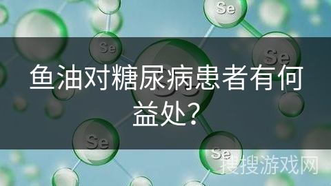 鱼油对糖尿病患者有何益处? 鱼油对糖尿病患者有何益处?