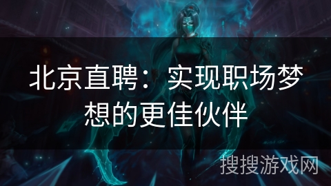 北京直聘：实现职场梦想的更佳伙伴