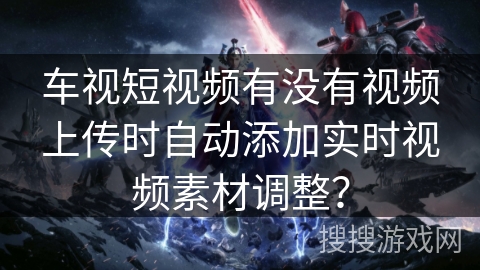 车视短视频有没有视频上传时自动添加实时视频素材调整？