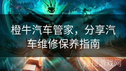 橙牛汽车管家，分享汽车维修保养指南