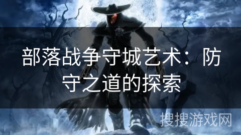 部落战争守城艺术：防守之道的探索