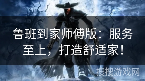 鲁班到家师傅版：服务至上，打造舒适家！