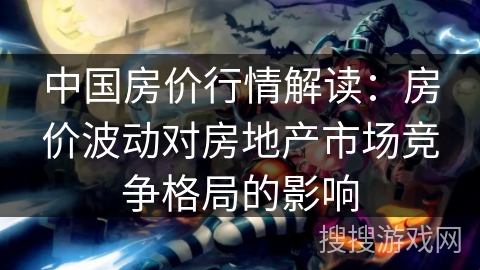 中国房价行情解读：房价波动对房地产市场竞争格局的影响