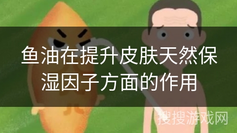 鱼油在提升皮肤天然保湿因子方面的作用