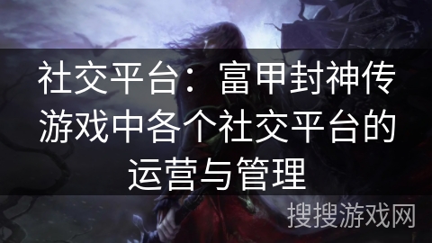 社交平台：富甲封神传游戏中各个社交平台的运营与管理