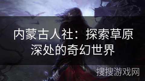 内蒙古人社：探索草原深处的奇幻世界