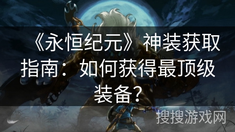 《永恒纪元》神装获取指南：如何获得最顶级装备？