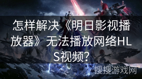怎样解决《明日影视播放器》无法播放网络HLS视频？