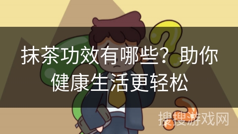 抹茶功效有哪些？助你健康生活更轻松