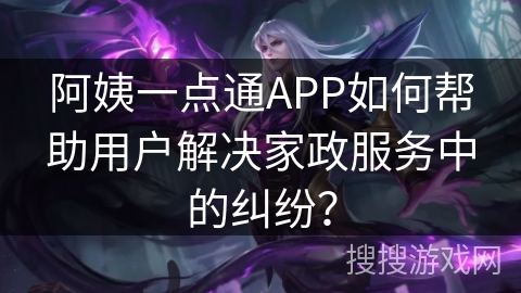 阿姨一点通APP如何帮助用户解决家政服务中的纠纷？