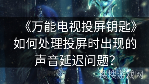 《万能电视投屏钥匙》如何处理投屏时出现的声音延迟问题？