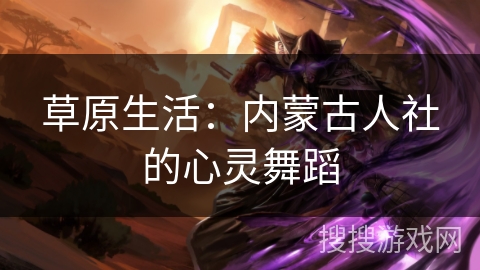 草原生活：内蒙古人社的心灵舞蹈