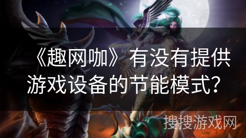 《趣网咖》有没有提供游戏设备的节能模式？