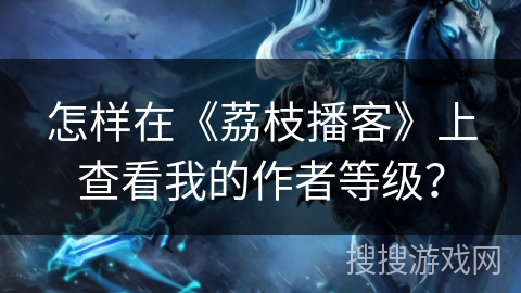 怎样在《荔枝播客》上查看我的作者等级？