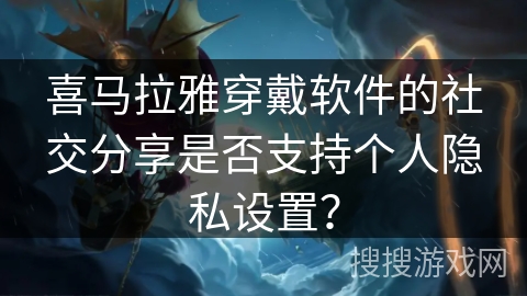 喜马拉雅穿戴软件的社交分享是否支持个人隐私设置？