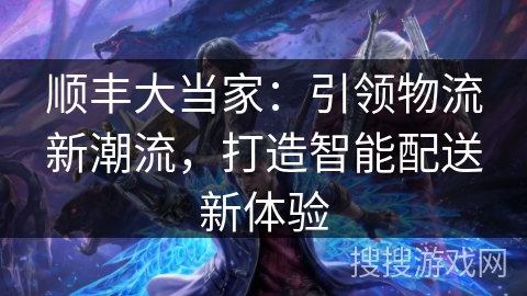 顺丰大当家：引领物流新潮流，打造智能配送新体验