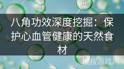 八角功效深度挖掘：保护心血管健康的天然食材