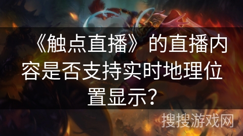 《触点直播》的直播内容是否支持实时地理位置显示？