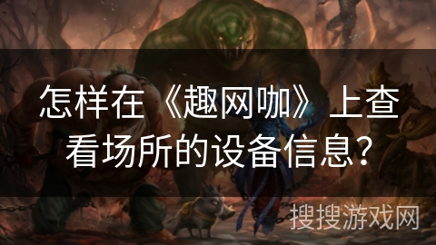 怎样在《趣网咖》上查看场所的设备信息？